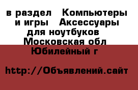  в раздел : Компьютеры и игры » Аксессуары для ноутбуков . Московская обл.,Юбилейный г.
